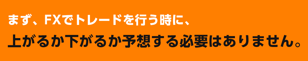 まず、FXでトレードを行う時に、上がるか下がるか予想する必要はありません。
